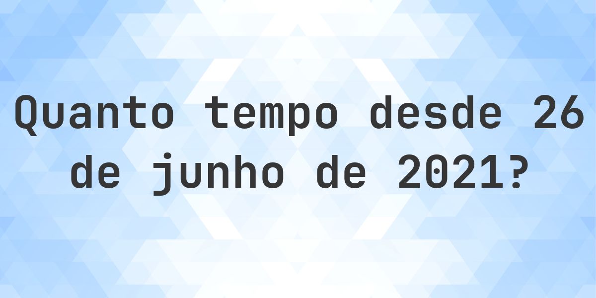 Quantos dias atrás foi 26 junho 2021? - Calculatio