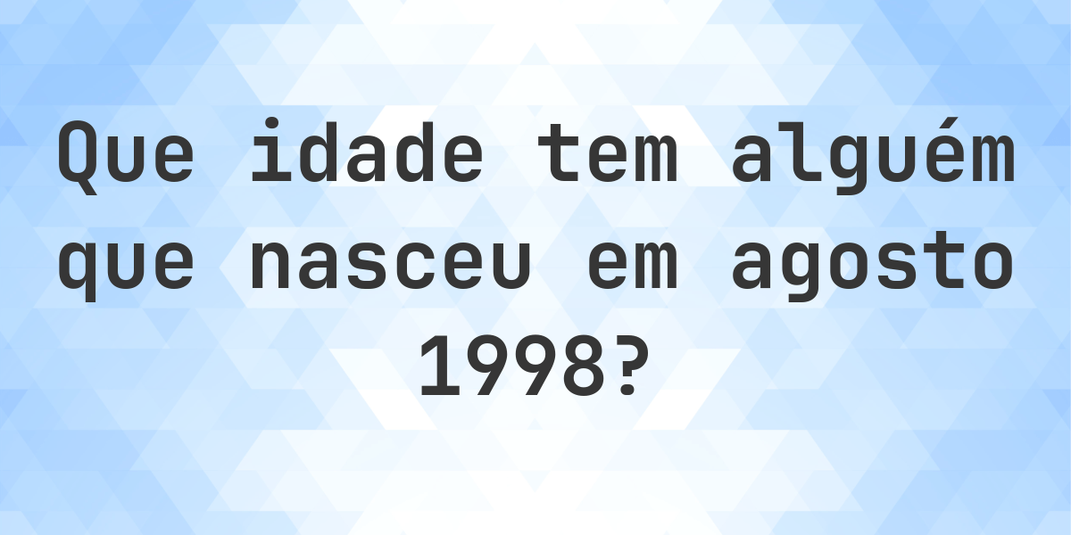 Que idade eu tenho se nasci em agosto 1998? - Calculatio