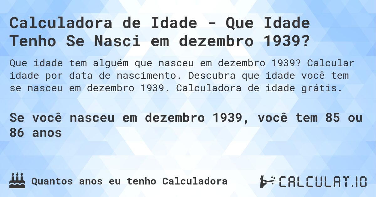 Calculadora de Idade - Que Idade Tenho Se Nasci em dezembro 1939?. Calcular idade por data de nascimento. Descubra que idade você tem se nasceu em dezembro 1939. Calculadora de idade grátis.