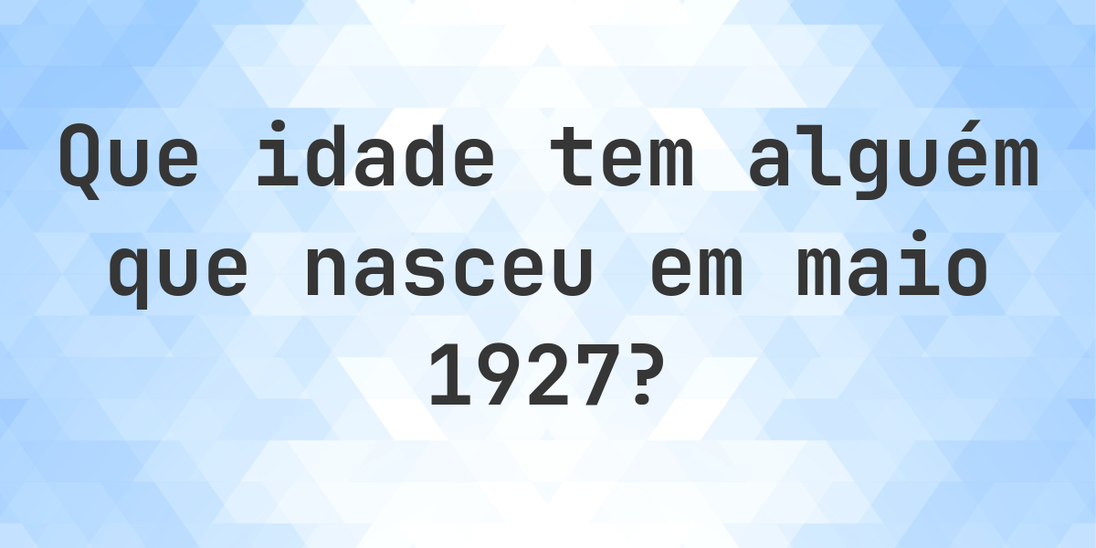 Calculadora de Idade - Que Idade Tenho Se Nasci em maio 1927? - Calculatio