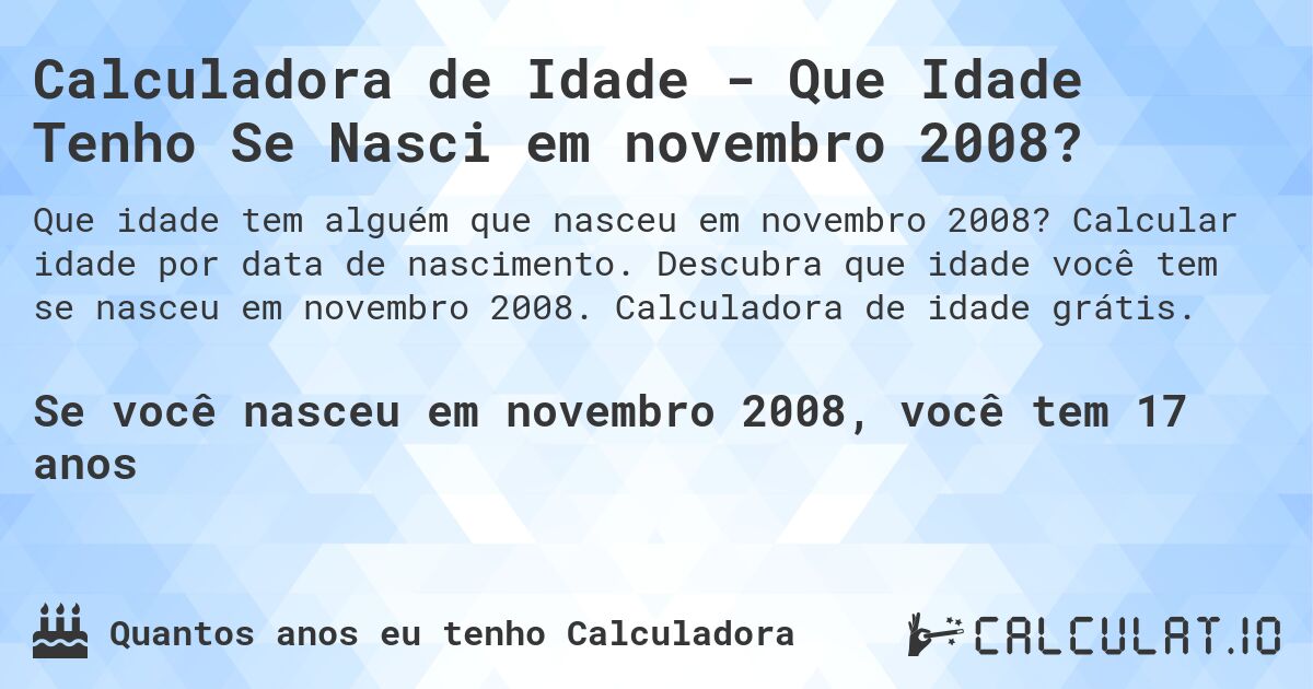 Calculadora de Idade - Que Idade Tenho Se Nasci em novembro 2008?. Calcular idade por data de nascimento. Descubra que idade você tem se nasceu em novembro 2008. Calculadora de idade grátis.