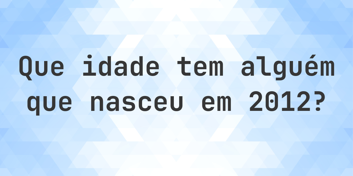 Calculadora de Idade - Que Idade Tenho Se Nasci em 2012? - Calculatio