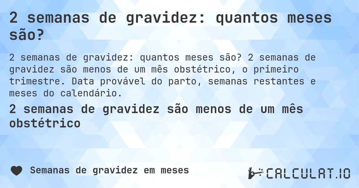 2 semanas de gravidez: quantos meses são?. 2 semanas de gravidez são menos de um mês obstétrico, o primeiro trimestre. Data provável do parto, semanas restantes e meses do calendário.
