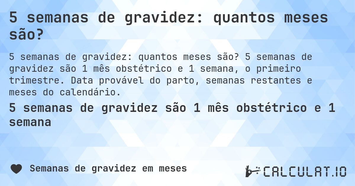 5 semanas de gravidez: quantos meses são?. 5 semanas de gravidez são 1 mês obstétrico e 1 semana, o primeiro trimestre. Data provável do parto, semanas restantes e meses do calendário.
