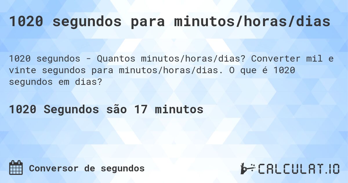 1020 segundos para minutos/horas/dias. Converter mil e vinte segundos para minutos/horas/dias. O que é 1020 segundos em dias?