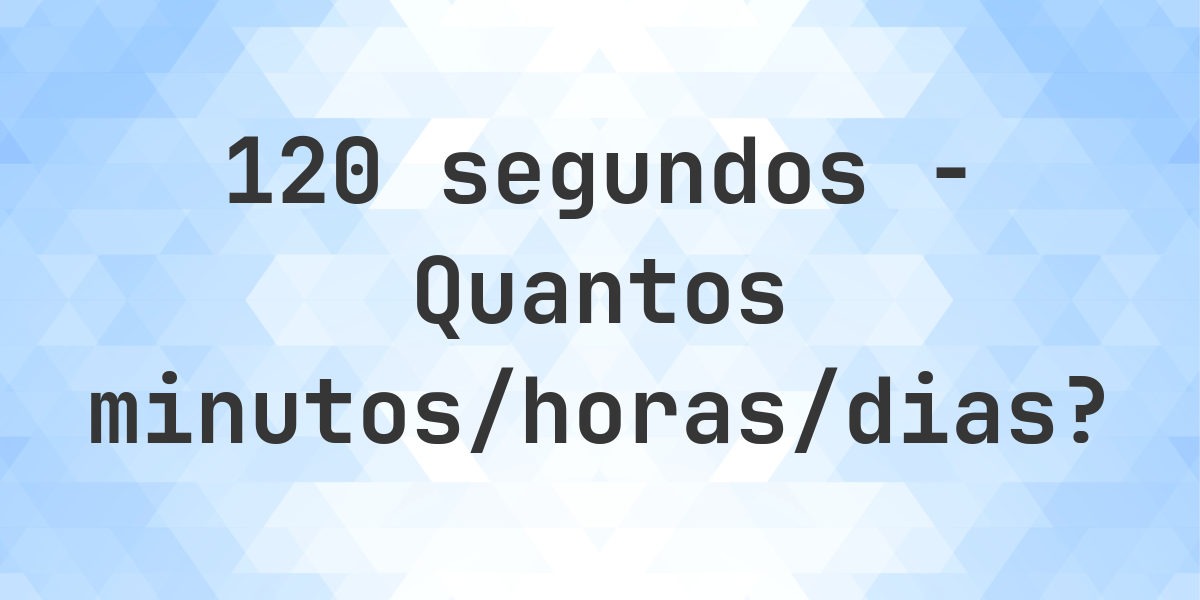 120 segundos para minutos/horas/dias - Calculatio