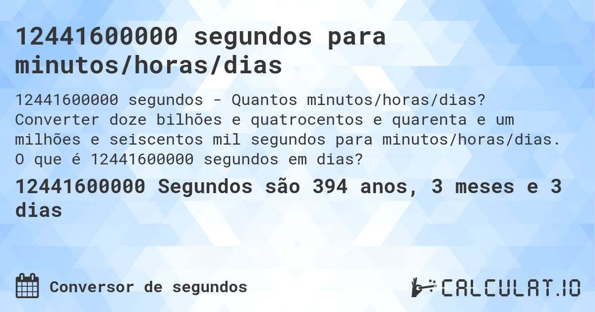 12441600000 segundos para minutos/horas/dias. Converter doze bilhões e quatrocentos e quarenta e um milhões e seiscentos mil segundos para minutos/horas/dias. O que é 12441600000 segundos em dias?