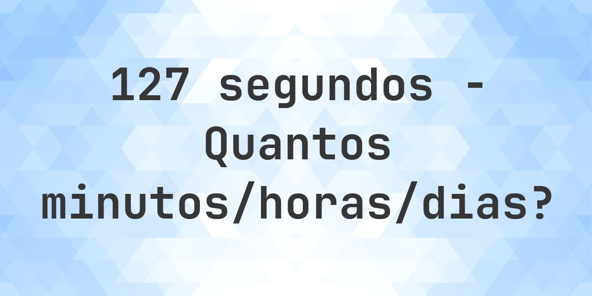 127 segundos para minutos/horas/dias - Calculatio