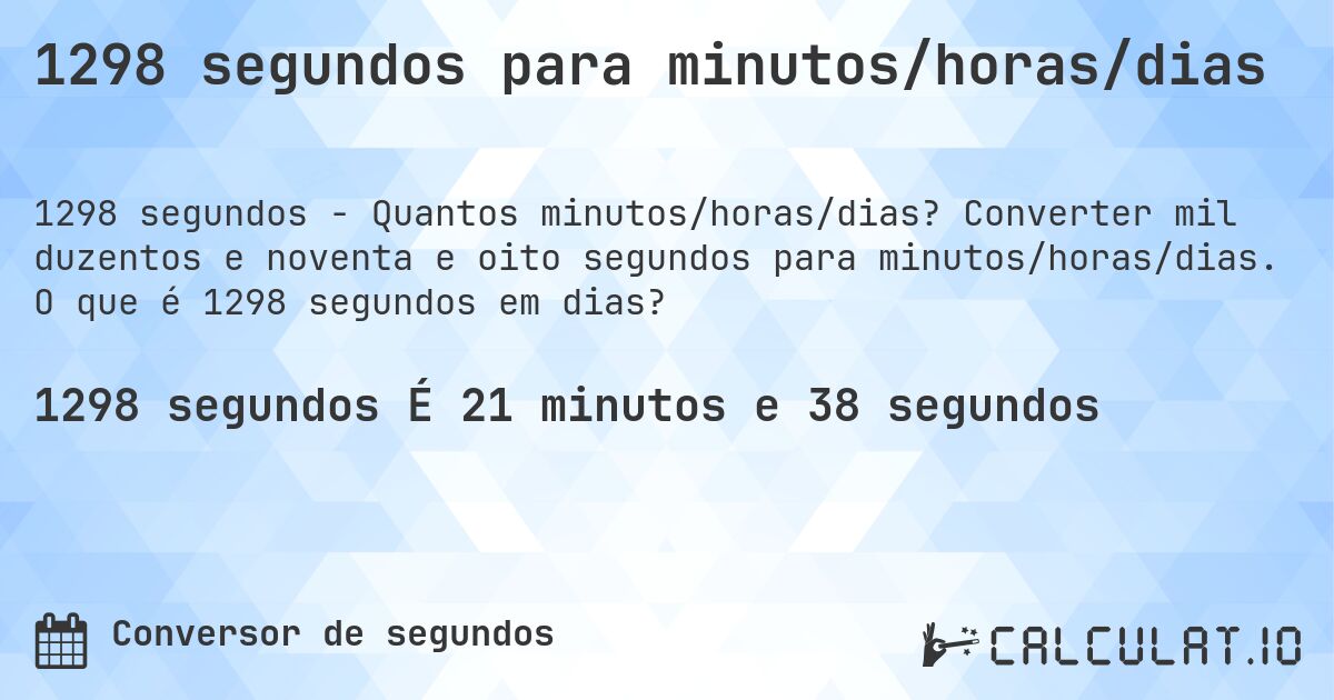 1298 segundos para minutos/horas/dias. Converter mil duzentos e noventa e oito segundos para minutos/horas/dias. O que é 1298 segundos em dias?