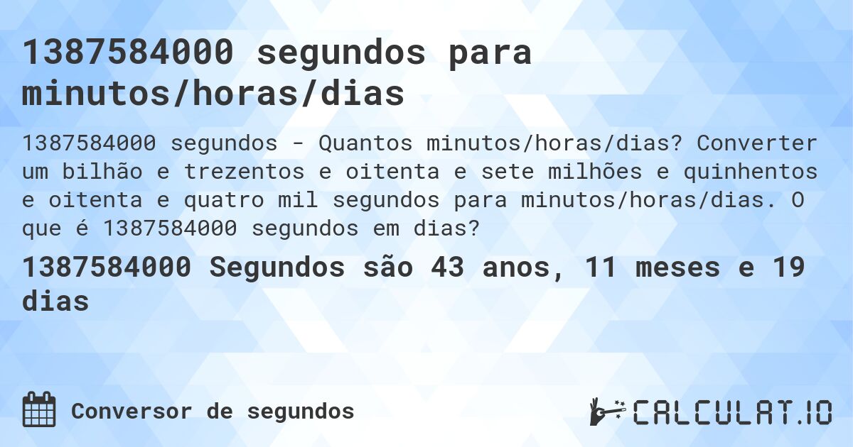 1387584000 segundos para minutos/horas/dias. Converter um bilhão e trezentos e oitenta e sete milhões e quinhentos e oitenta e quatro mil segundos para minutos/horas/dias. O que é 1387584000 segundos em dias?