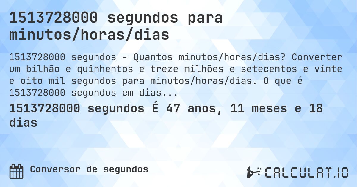 1513728000 segundos para minutos/horas/dias. Converter um bilhão e quinhentos e treze milhões e setecentos e vinte e oito mil segundos para minutos/horas/dias. O que é 1513728000 segundos em dias?