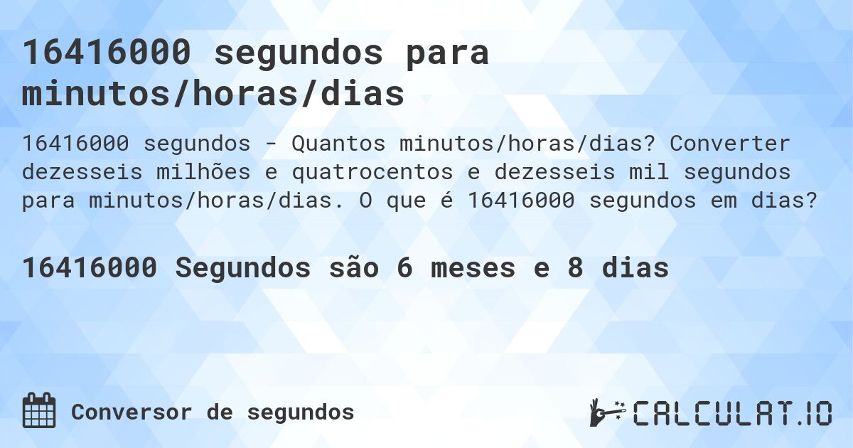 16416000 segundos para minutos/horas/dias. Converter dezesseis milhões e quatrocentos e dezesseis mil segundos para minutos/horas/dias. O que é 16416000 segundos em dias?