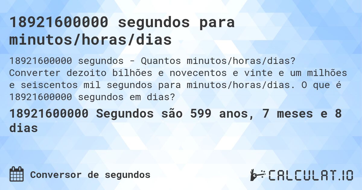 18921600000 segundos para minutos/horas/dias. Converter dezoito bilhões e novecentos e vinte e um milhões e seiscentos mil segundos para minutos/horas/dias. O que é 18921600000 segundos em dias?