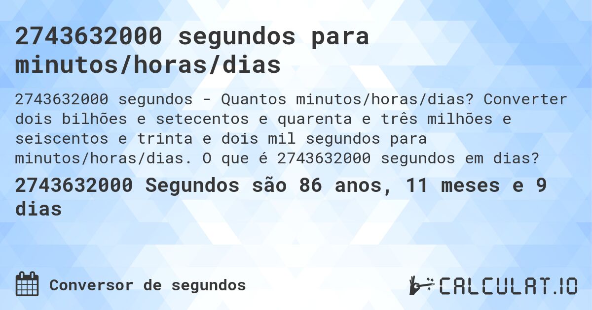 2743632000 segundos para minutos/horas/dias. Converter dois bilhões e setecentos e quarenta e três milhões e seiscentos e trinta e dois mil segundos para minutos/horas/dias. O que é 2743632000 segundos em dias?