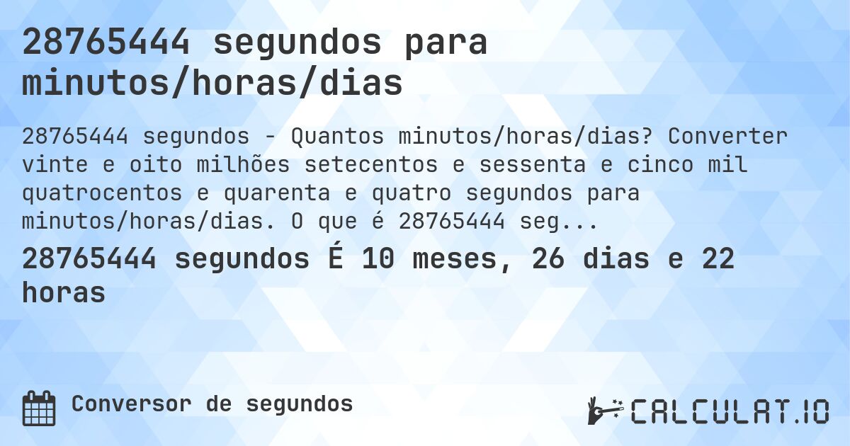 28765444 segundos para minutos/horas/dias. Converter vinte e oito milhões setecentos e sessenta e cinco mil quatrocentos e quarenta e quatro segundos para minutos/horas/dias. O que é 28765444 segundos em dias?