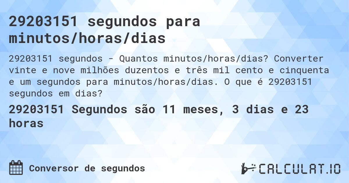 29203151 segundos para minutos/horas/dias. Converter vinte e nove milhões duzentos e três mil cento e cinquenta e um segundos para minutos/horas/dias. O que é 29203151 segundos em dias?