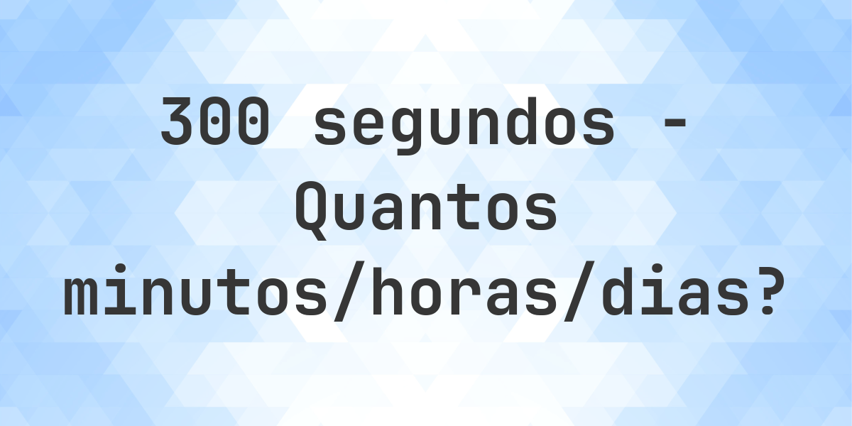 300 segundos para minutos/horas/dias - Calculatio