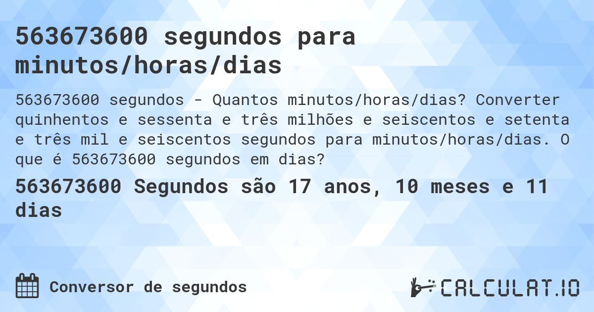 563673600 segundos para minutos/horas/dias. Converter quinhentos e sessenta e três milhões e seiscentos e setenta e três mil e seiscentos segundos para minutos/horas/dias. O que é 563673600 segundos em dias?