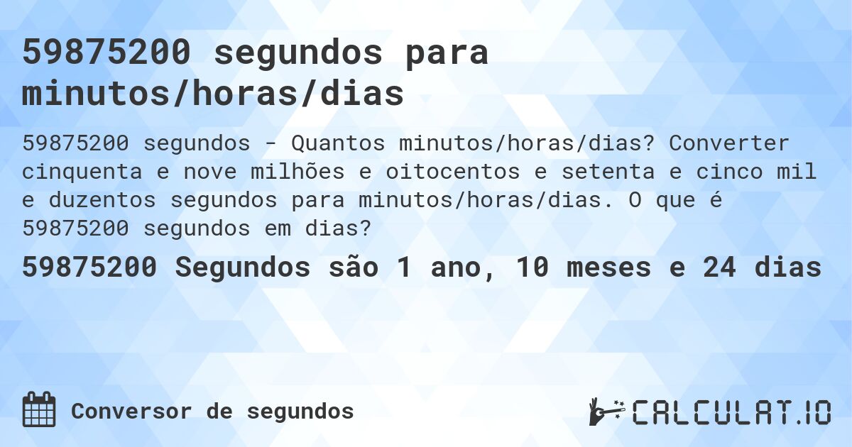 59875200 segundos para minutos/horas/dias. Converter cinquenta e nove milhões e oitocentos e setenta e cinco mil e duzentos segundos para minutos/horas/dias. O que é 59875200 segundos em dias?