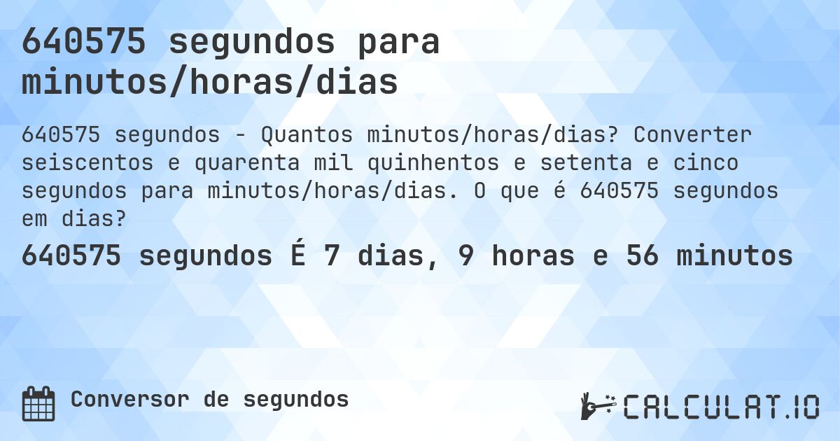 640575 segundos para minutos/horas/dias. Converter seiscentos e quarenta mil quinhentos e setenta e cinco segundos para minutos/horas/dias. O que é 640575 segundos em dias?