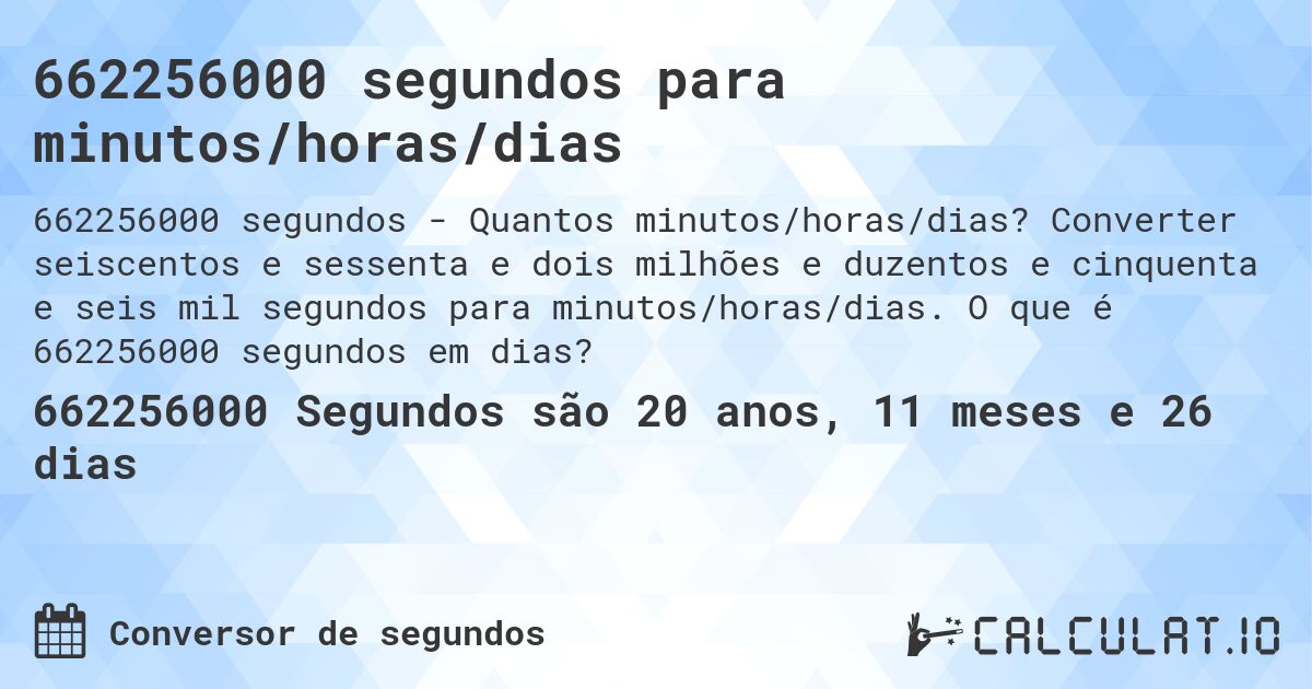 662256000 segundos para minutos/horas/dias. Converter seiscentos e sessenta e dois milhões e duzentos e cinquenta e seis mil segundos para minutos/horas/dias. O que é 662256000 segundos em dias?