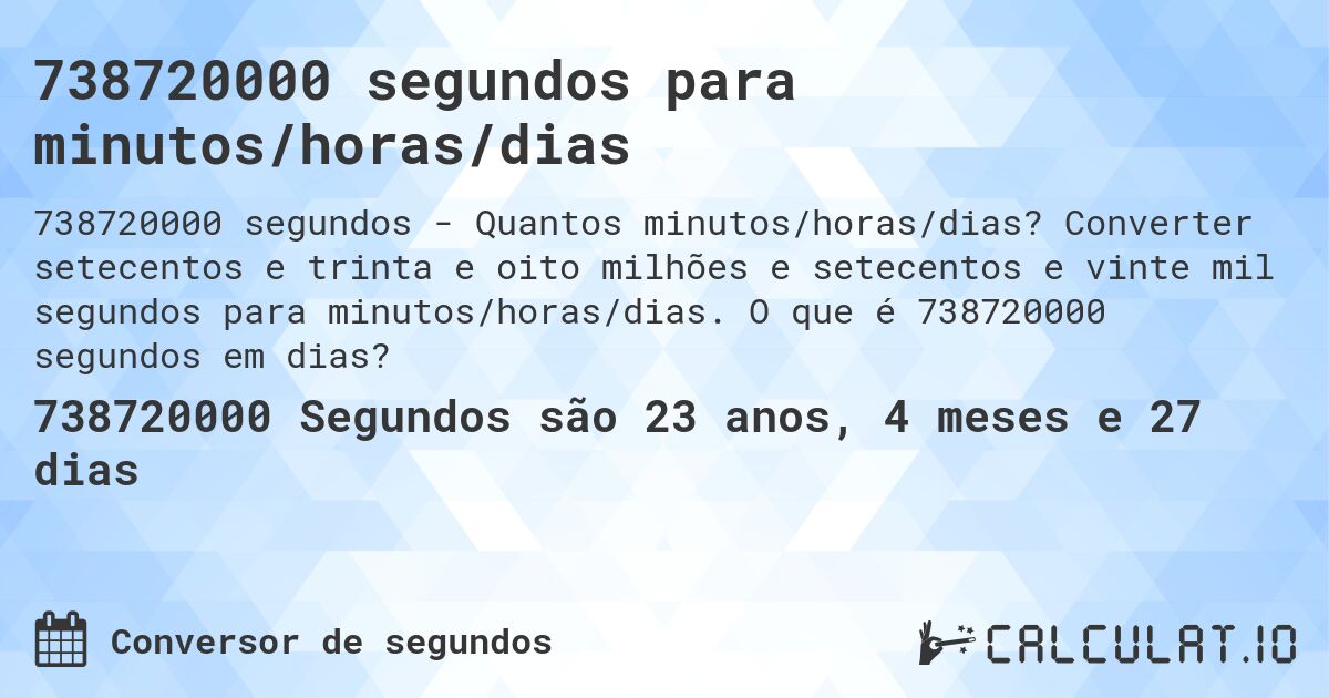 738720000 segundos para minutos/horas/dias. Converter setecentos e trinta e oito milhões e setecentos e vinte mil segundos para minutos/horas/dias. O que é 738720000 segundos em dias?