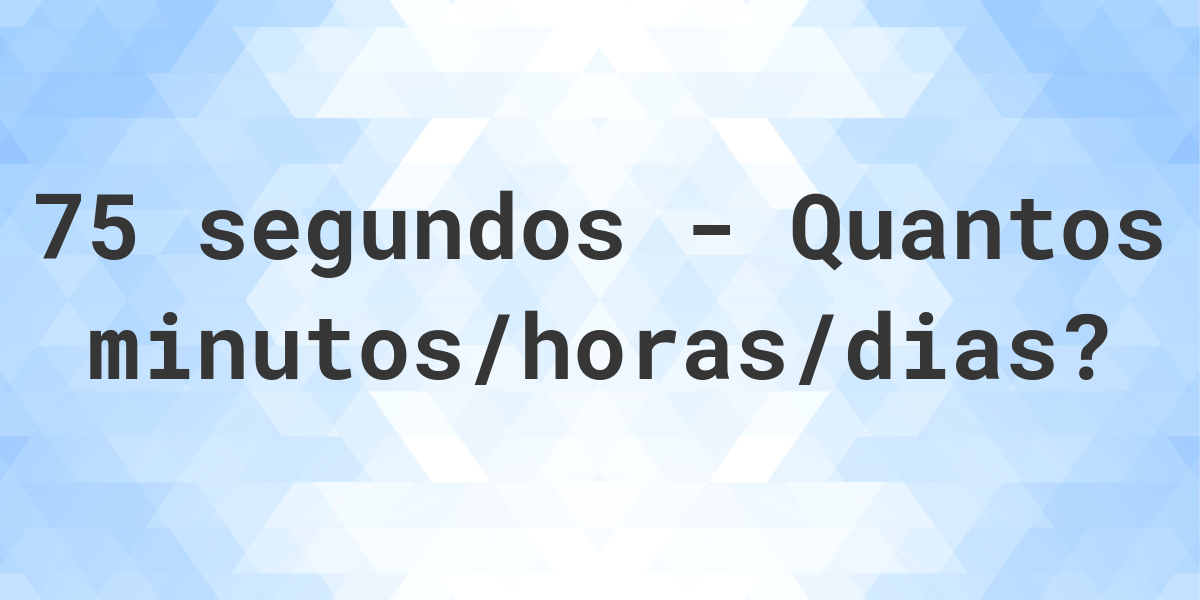 75 segundos para minutos/horas/dias - Calculatio