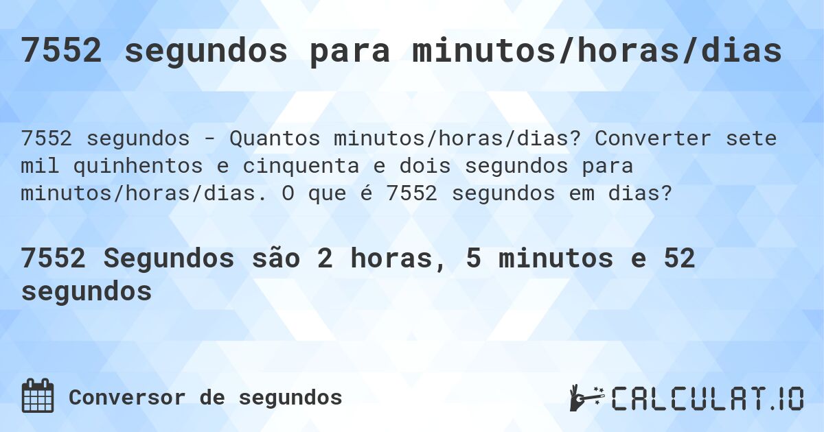 7552 segundos para minutos/horas/dias. Converter sete mil quinhentos e cinquenta e dois segundos para minutos/horas/dias. O que é 7552 segundos em dias?