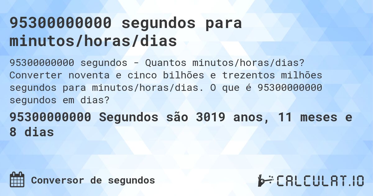 95300000000 segundos para minutos/horas/dias. Converter noventa e cinco bilhões e trezentos milhões segundos para minutos/horas/dias. O que é 95300000000 segundos em dias?