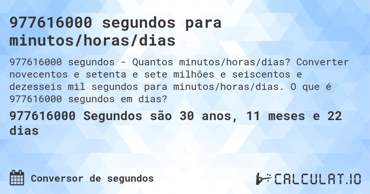977616000 segundos para minutos/horas/dias. Converter novecentos e setenta e sete milhões e seiscentos e dezesseis mil segundos para minutos/horas/dias. O que é 977616000 segundos em dias?