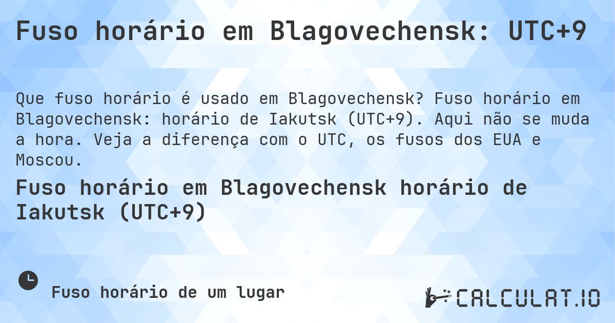 Fuso horário em Blagovechensk: UTC+9. Fuso horário em Blagovechensk: horário de Iakutsk (UTC+9). Aqui não se muda a hora. Veja a diferença com o UTC, os fusos dos EUA e Moscou.