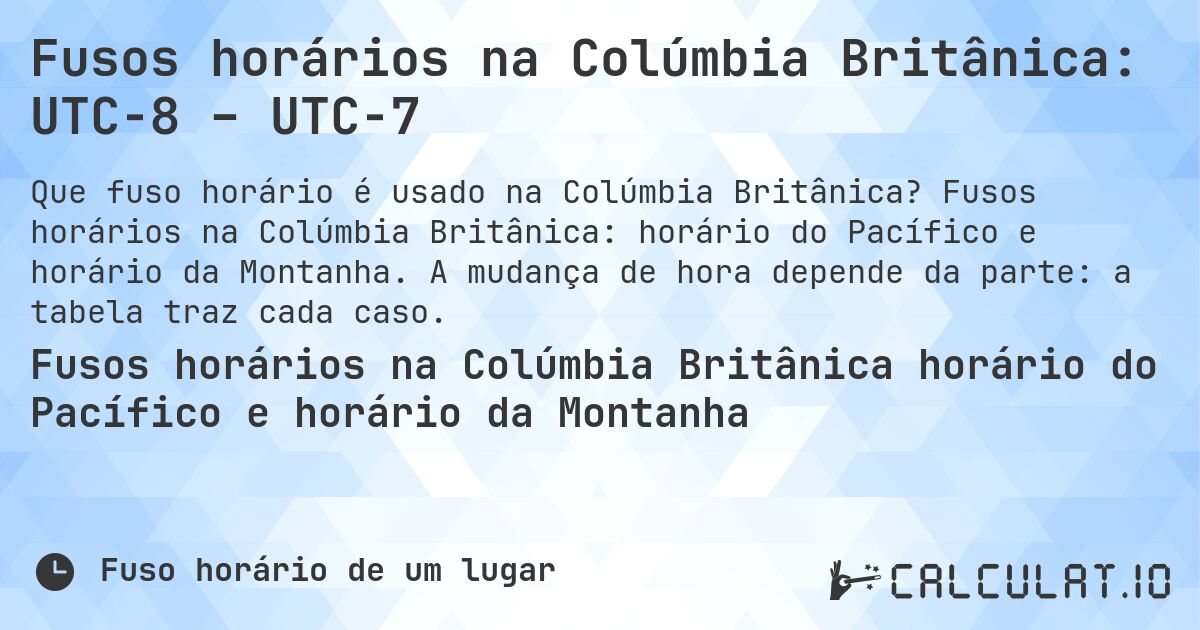 Fusos horários na Colúmbia Britânica: UTC−8 – UTC−7. Fusos horários na Colúmbia Britânica: horário do Pacífico e horário da Montanha. A mudança de hora depende da parte: a tabela traz cada caso.