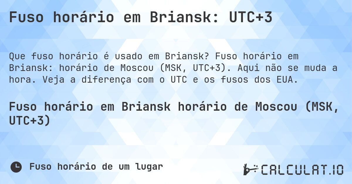 Fuso horário em Briansk: UTC+3. Fuso horário em Briansk: horário de Moscou (MSK, UTC+3). Aqui não se muda a hora. Veja a diferença com o UTC e os fusos dos EUA.