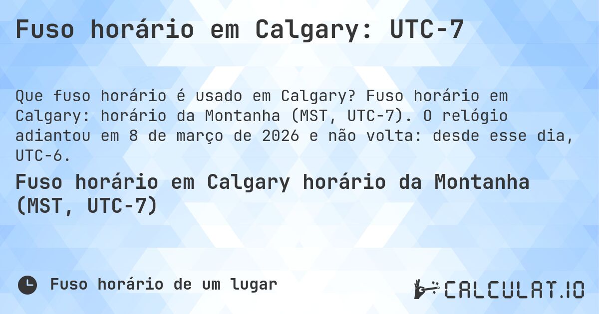 Fuso horário em Calgary: UTC−7. Fuso horário em Calgary: horário da Montanha (MST, UTC−7). O relógio adiantou em 8 de março de 2026 e não volta: desde esse dia, UTC−6.