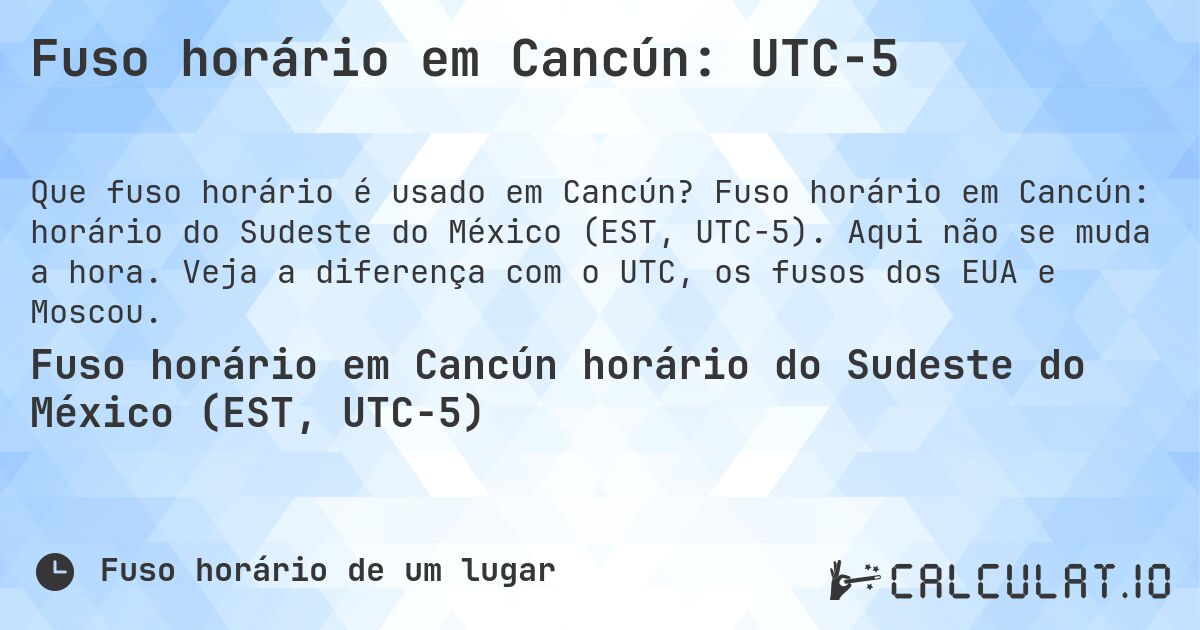 Fuso horário em Cancún: UTC−5. Fuso horário em Cancún: horário do Sudeste do México (EST, UTC−5). Aqui não se muda a hora. Veja a diferença com o UTC, os fusos dos EUA e Moscou.