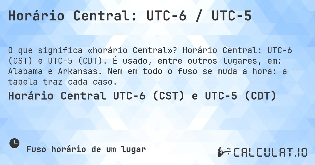 Horário Central: UTC−6 / UTC−5. Horário Central: UTC−6 (CST) e UTC−5 (CDT). É usado, entre outros lugares, em: Alabama e Arkansas. Nem em todo o fuso se muda a hora: a tabela traz cada caso.
