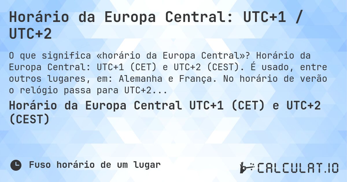Horário da Europa Central: UTC+1 / UTC+2. Horário da Europa Central: UTC+1 (CET) e UTC+2 (CEST). É usado, entre outros lugares, em: Alemanha e França. No horário de verão o relógio passa para UTC+2.
