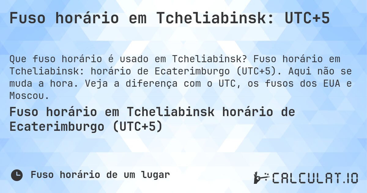 Fuso horário em Tcheliabinsk: UTC+5. Fuso horário em Tcheliabinsk: horário de Ecaterimburgo (UTC+5). Aqui não se muda a hora. Veja a diferença com o UTC, os fusos dos EUA e Moscou.