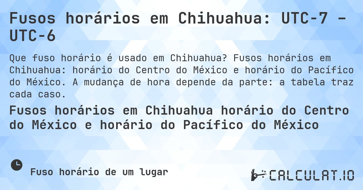 Fusos horários em Chihuahua: UTC−7 – UTC−6. Fusos horários em Chihuahua: horário do Centro do México e horário do Pacífico do México. A mudança de hora depende da parte: a tabela traz cada caso.