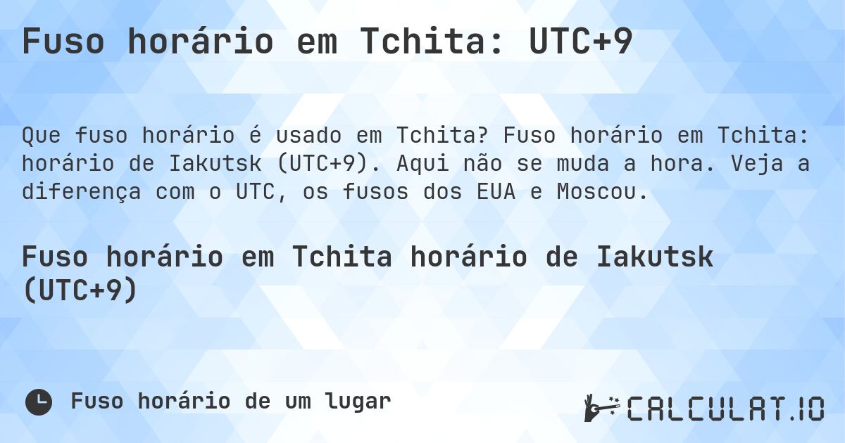 Fuso horário em Tchita: UTC+9. Fuso horário em Tchita: horário de Iakutsk (UTC+9). Aqui não se muda a hora. Veja a diferença com o UTC, os fusos dos EUA e Moscou.
