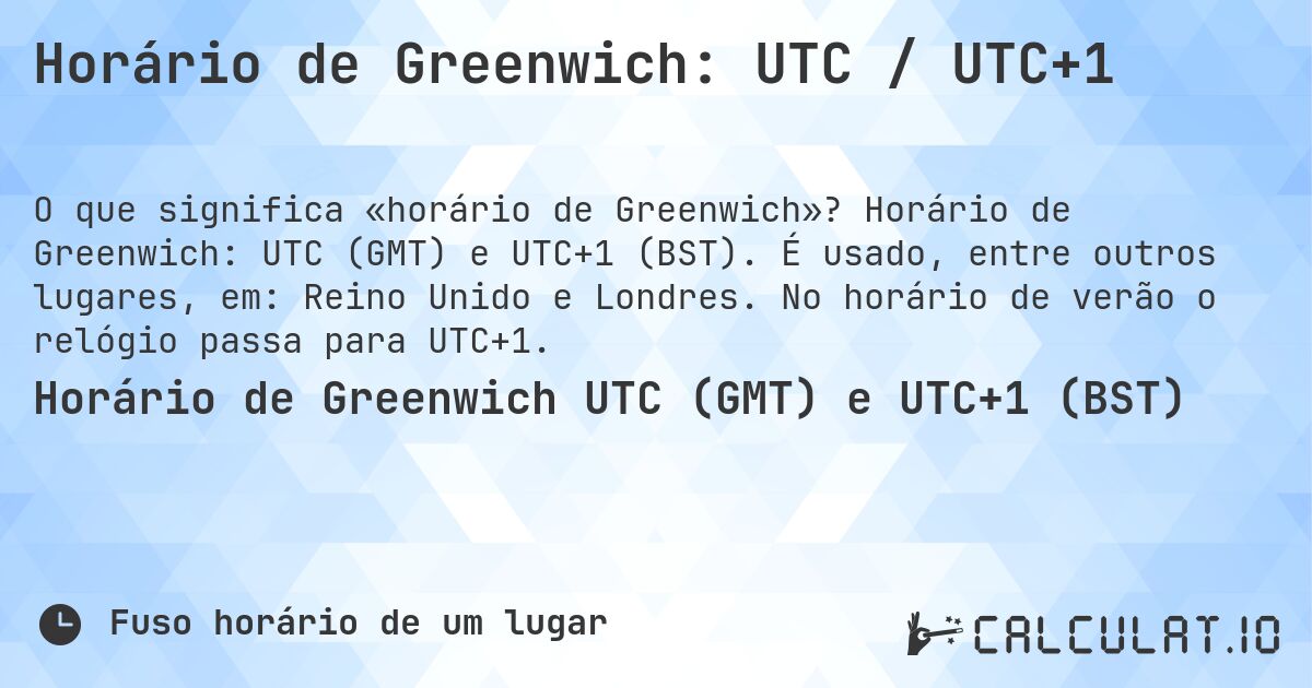 Horário de Greenwich: UTC / UTC+1. Horário de Greenwich: UTC (GMT) e UTC+1 (BST). É usado, entre outros lugares, em: Reino Unido e Londres. No horário de verão o relógio passa para UTC+1.