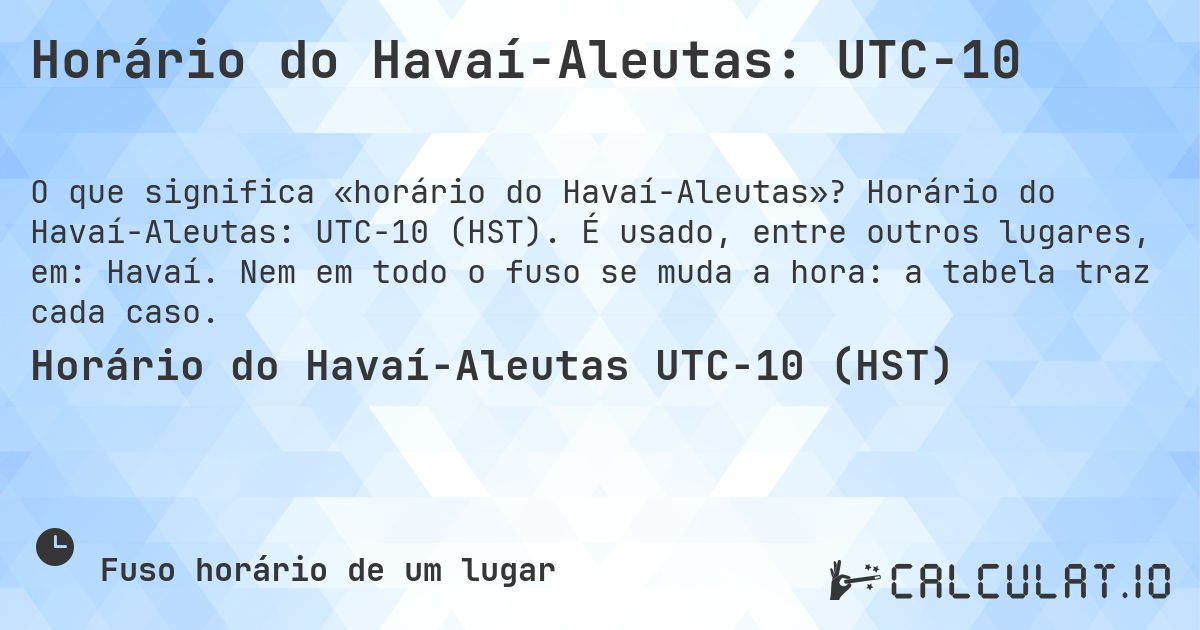 Horário do Havaí-Aleutas: UTC−10. Horário do Havaí-Aleutas: UTC−10 (HST). É usado, entre outros lugares, em: Havaí. Nem em todo o fuso se muda a hora: a tabela traz cada caso.