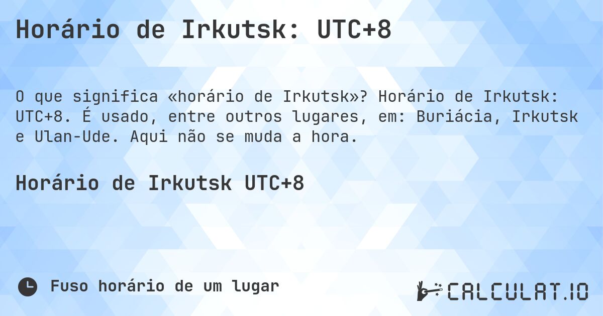 Horário de Irkutsk: UTC+8. Horário de Irkutsk: UTC+8. É usado, entre outros lugares, em: Buriácia, Irkutsk e Ulan-Ude. Aqui não se muda a hora.