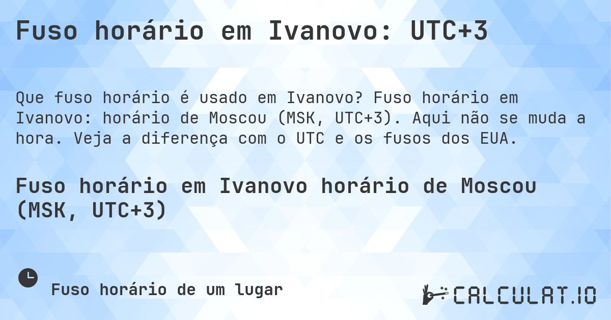Fuso horário em Ivanovo: UTC+3. Fuso horário em Ivanovo: horário de Moscou (MSK, UTC+3). Aqui não se muda a hora. Veja a diferença com o UTC e os fusos dos EUA.