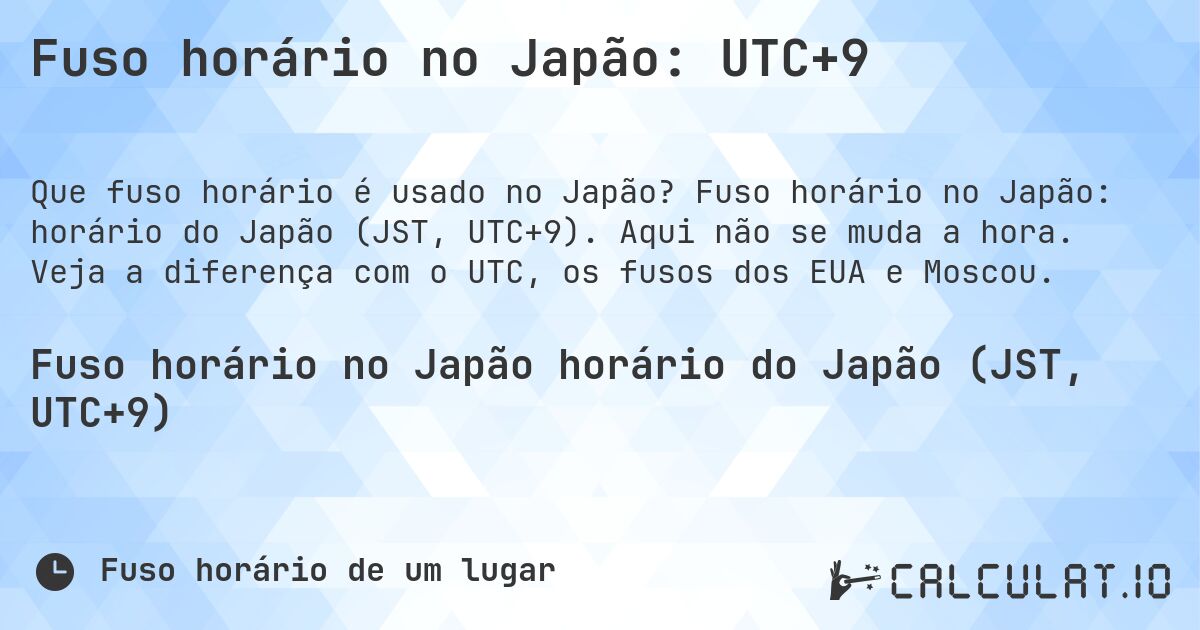 Fuso horário no Japão: UTC+9. Fuso horário no Japão: horário do Japão (JST, UTC+9). Aqui não se muda a hora. Veja a diferença com o UTC, os fusos dos EUA e Moscou.