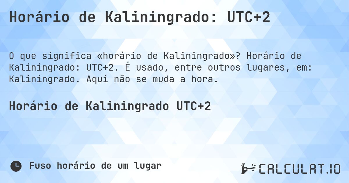 Horário de Kaliningrado: UTC+2. Horário de Kaliningrado: UTC+2. É usado, entre outros lugares, em: Kaliningrado. Aqui não se muda a hora.