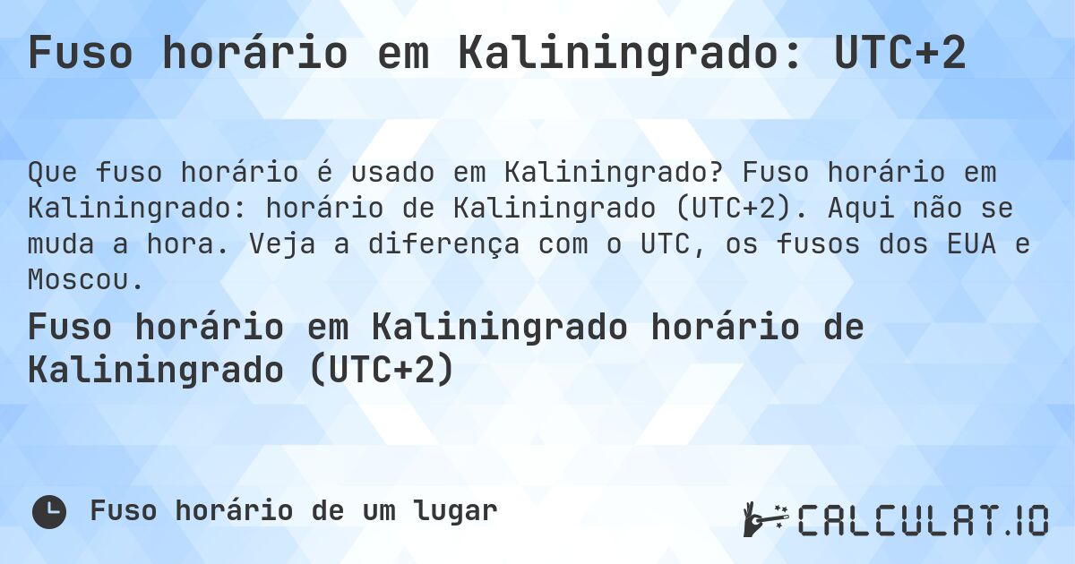 Fuso horário em Kaliningrado: UTC+2. Fuso horário em Kaliningrado: horário de Kaliningrado (UTC+2). Aqui não se muda a hora. Veja a diferença com o UTC, os fusos dos EUA e Moscou.