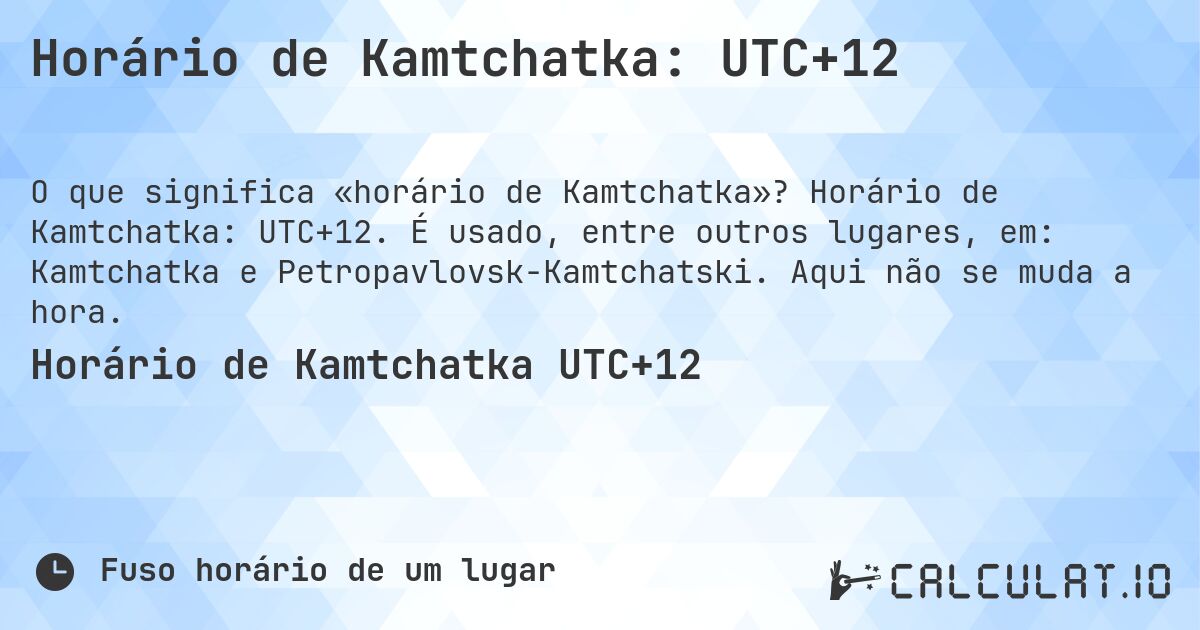 Horário de Kamtchatka: UTC+12. Horário de Kamtchatka: UTC+12. É usado, entre outros lugares, em: Kamtchatka e Petropavlovsk-Kamtchatski. Aqui não se muda a hora.