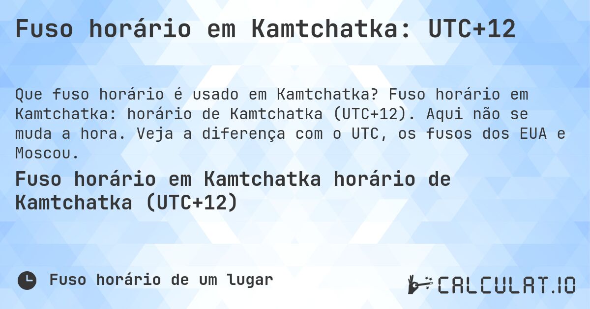 Fuso horário em Kamtchatka: UTC+12. Fuso horário em Kamtchatka: horário de Kamtchatka (UTC+12). Aqui não se muda a hora. Veja a diferença com o UTC, os fusos dos EUA e Moscou.