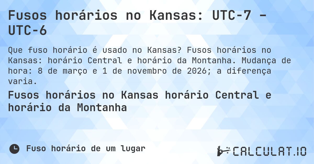 Fusos horários no Kansas: UTC−7 – UTC−6. Fusos horários no Kansas: horário Central e horário da Montanha. Mudança de hora: 8 de março e 1 de novembro de 2026; a diferença varia.